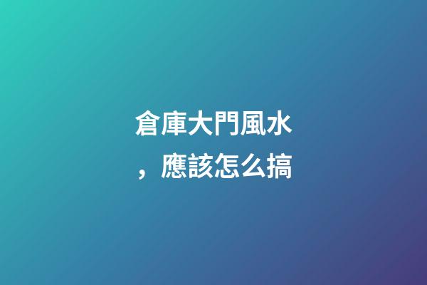 倉庫大門風水，應該怎么搞
